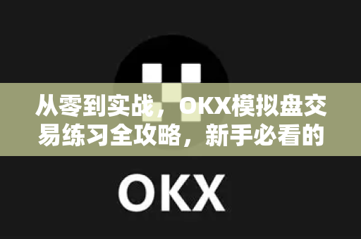 从零到实战，OKX模拟盘交易练习全攻略，新手必看的避坑指南