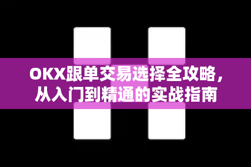 OKX跟单交易选择全攻略，从入门到精通的实战指南