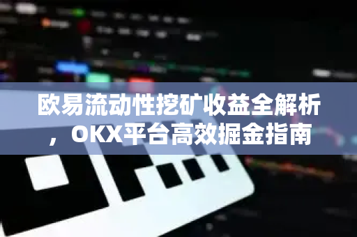欧易流动性挖矿收益全解析，OKX平台高效掘金指南