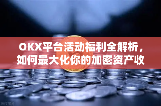 OKX平台活动福利全解析，如何最大化你的加密资产收益