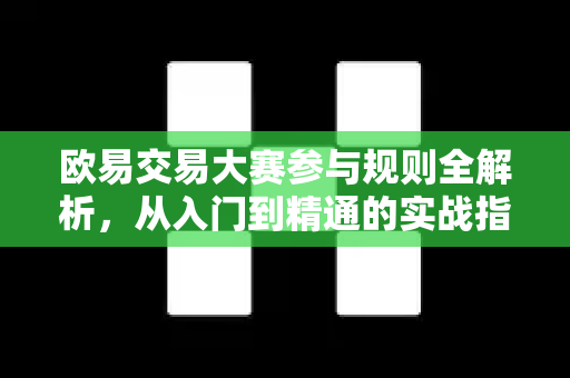 欧易交易大赛参与规则全解析,从入门到精通的实战指南 欧易交易大赛参与规则全解析,从入门到精通的实战指南