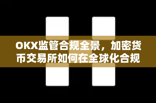 OKX监管合规全景，加密货币交易所如何在全球化合规浪潮中稳健前行