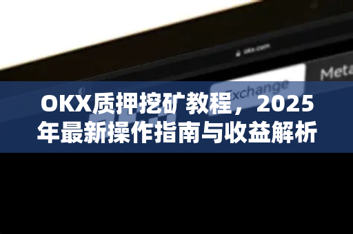 OKX质押挖矿教程，2025年最新操作指南与收益解析