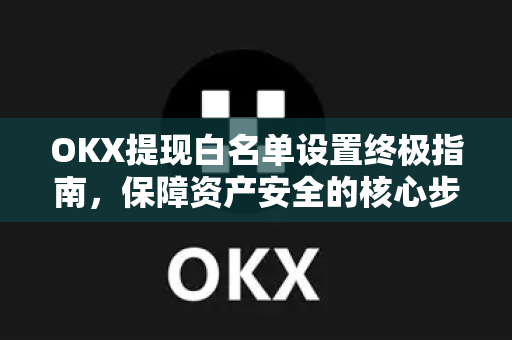 OKX提现白名单设置终极指南,保障资产安全的核心步骤 OKX提现白名单设置终极指南,保障资产安全的核心步骤
