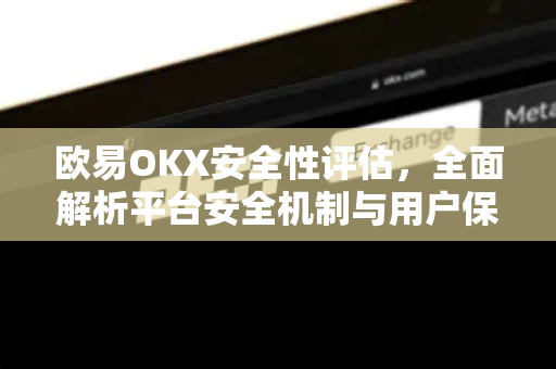 欧易OKX安全性评估，全面解析平台安全机制与用户保障措施