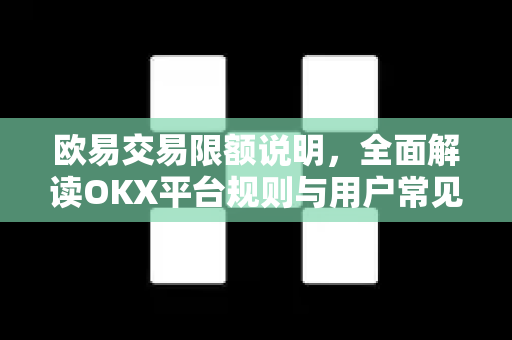 欧易交易限额说明,全面解读OKX平台规则与用户常见问题 欧易交易限额说明,全面解读OKX平台规则与用户常见问题