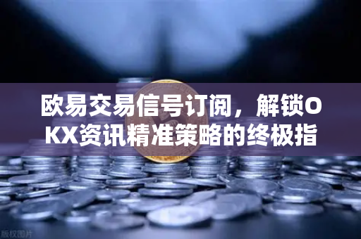 欧易交易信号订阅,解锁OKX资讯精准策略的终极指南 欧易交易信号订阅,解锁OKX资讯精准策略的终极指南