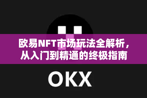 欧易NFT市场玩法全解析，从入门到精通的终极指南