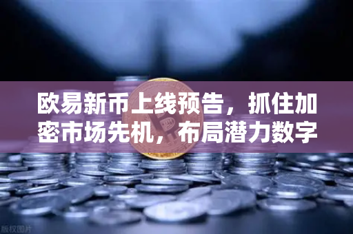欧易新币上线预告,抓住加密市场先机,布局潜力数字资产 欧易新币上线预告,抓住加密市场先机,布局潜力数字资产