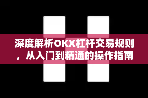 深度解析OKX杠杆交易规则，从入门到精通的操作指南（2025最新版）