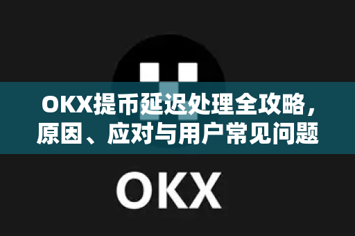 OKX提币延迟处理全攻略,原因、应对与用户常见问题解答 OKX提币延迟处理全攻略,原因、应对与用户常见问题解答