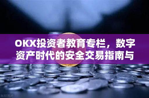 OKX投资者教育专栏，数字资产时代的安全交易指南与实战问答