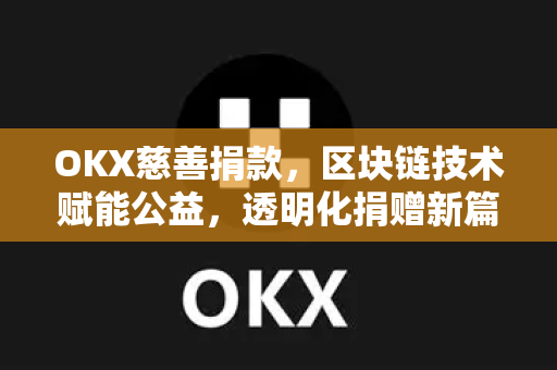 OKX慈善捐款，区块链技术赋能公益，透明化捐赠新篇章