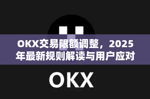 OKX交易限额调整，2025年最新规则解读与用户应对策略