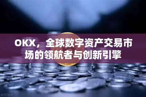 OKX，全球数字资产交易市场的领航者与创新引擎