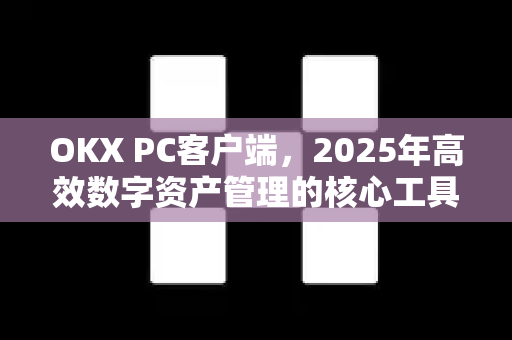 OKX PC客户端,2025年高效数字资产管理的核心工具 OKX PC客户端,2025年高效数字资产管理的核心工具