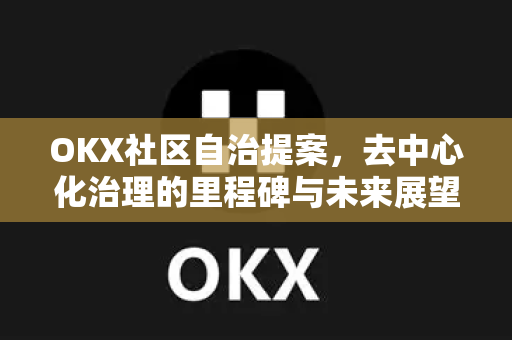 OKX社区自治提案,去中心化治理的里程碑与未来展望 OKX社区自治提案,去中心化治理的里程碑与未来展望