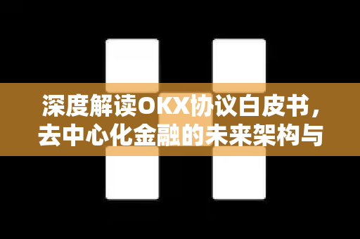 深度解读OKX协议白皮书,去中心化金融的未来架构与核心价值 深度解读OKX协议白皮书,去中心化金融的未来架构与核心价值