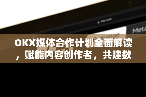 OKX媒体合作计划全面解读,赋能内容创作者,共建数字资产生态新篇章 OKX媒体合作计划全面解读,赋能内容创作者,共建数字资产生态新篇章