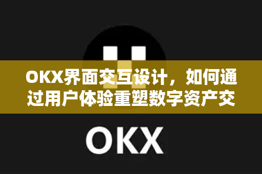 OKX界面交互设计,如何通过用户体验重塑数字资产交易新标准 OKX界面交互设计,如何通过用户体验重塑数字资产交易新标准