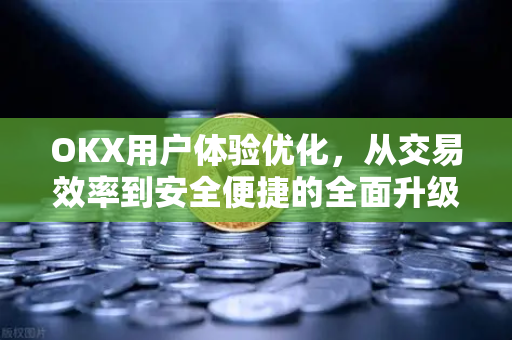 OKX用户体验优化，从交易效率到安全便捷的全面升级