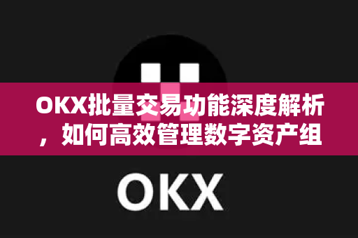 OKX批量交易功能深度解析，如何高效管理数字资产组合