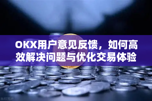 OKX用户意见反馈，如何高效解决问题与优化交易体验