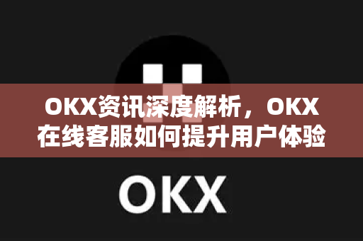 OKX资讯深度解析,OKX在线客服如何提升用户体验?全面指南与常见问题 OKX资讯深度解析,OKX在线客服如何提升用户体验?全面指南与常见问题