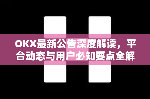 OKX最新公告深度解读，平台动态与用户必知要点全解析