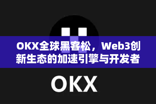 OKX全球黑客松，Web3创新生态的加速引擎与开发者共建未来之路