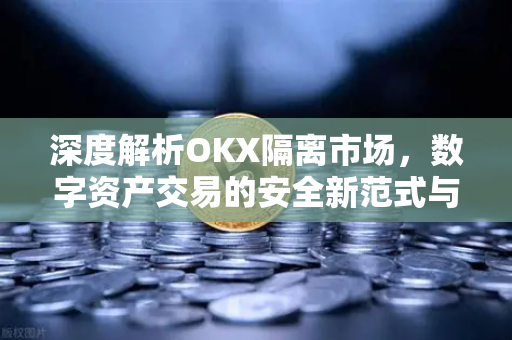 深度解析OKX隔离市场，数字资产交易的安全新范式与实战指南