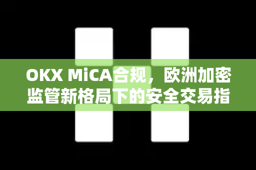 OKX MiCA合规,欧洲加密监管新格局下的安全交易指南 OKX MiCA合规,欧洲加密监管新格局下的安全交易指南