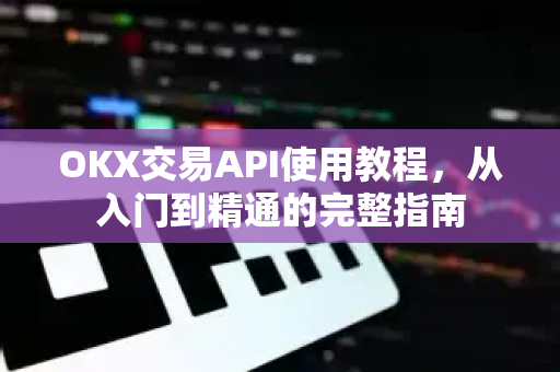OKX交易API使用教程，从入门到精通的完整指南