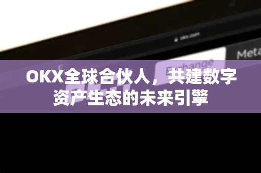 OKX全球合伙人，共建数字资产生态的未来引擎