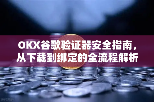 OKX谷歌验证器安全指南，从下载到绑定的全流程解析