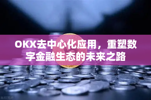 OKX去中心化应用，重塑数字金融生态的未来之路