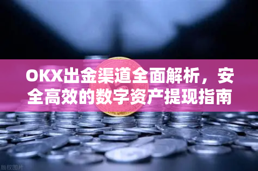 OKX出金渠道全面解析,安全高效的数字资产提现指南 OKX出金渠道全面解析,安全高效的数字资产提现指南