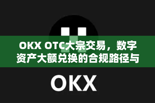 OKX OTC大宗交易,数字资产大额兑换的合规路径与实战指南 OKX OTC大宗交易,数字资产大额兑换的合规路径与实战指南