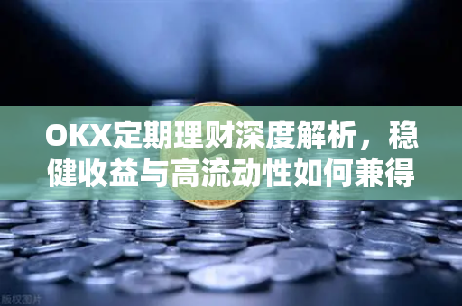 OKX定期理财深度解析，稳健收益与高流动性如何兼得？