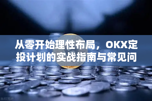 从零开始理性布局，OKX定投计划的实战指南与常见问题解析