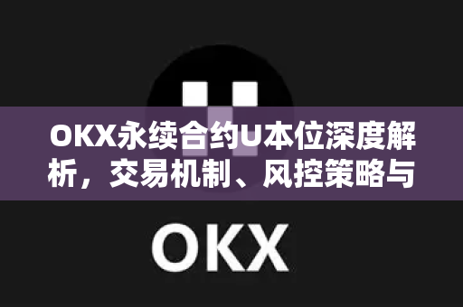 OKX永续合约U本位深度解析,交易机制、风控策略与实战问答 OKX永续合约U本位深度解析,交易机制、风控策略与实战问答