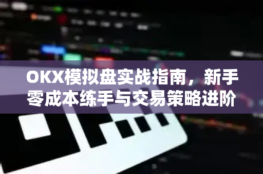 OKX模拟盘实战指南,新手零成本练手与交易策略进阶之道 OKX模拟盘实战指南,新手零成本练手与交易策略进阶之道