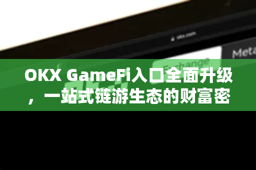 OKX GameFi入口全面升级，一站式链游生态的财富密码与操作指南