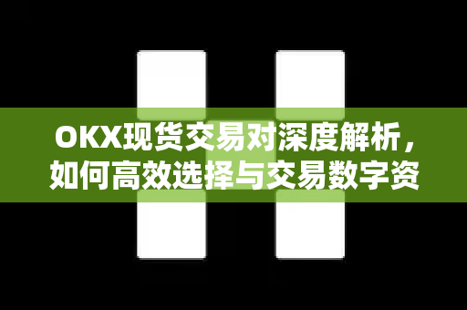 OKX现货交易对深度解析，如何高效选择与交易数字资产