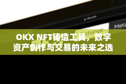OKX NFT铸造工具，数字资产创作与交易的未来之选
