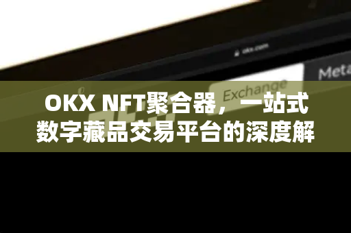 OKX NFT聚合器,一站式数字藏品交易平台的深度解析 OKX NFT聚合器,一站式数字藏品交易平台的深度解析