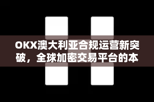 OKX澳大利亚合规运营新突破,全球加密交易平台的本土化战略解析 OKX澳大利亚合规运营新突破,全球加密交易平台的本土化战略解析