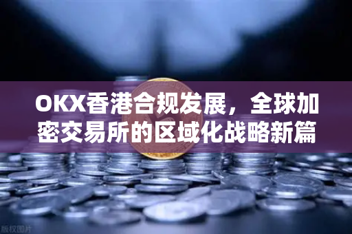 OKX香港合规发展,全球加密交易所的区域化战略新篇章 OKX香港合规发展,全球加密交易所的区域化战略新篇章