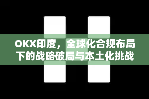 OKX印度,全球化合规布局下的战略破局与本土化挑战 OKX印度,全球化合规布局下的战略破局与本土化挑战