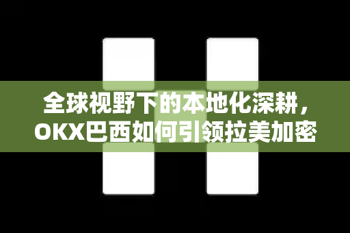 全球视野下的本地化深耕,OKX巴西如何引领拉美加密市场新格局 全球视野下的本地化深耕,OKX巴西如何引领拉美加密市场新格局